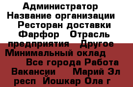 Администратор › Название организации ­ Ресторан доставки Фарфор › Отрасль предприятия ­ Другое › Минимальный оклад ­ 17 000 - Все города Работа » Вакансии   . Марий Эл респ.,Йошкар-Ола г.